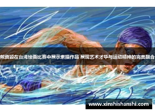 戴资颖在台湾绘画比赛中展示素描作品 展现艺术才华与运动精神的完美融合