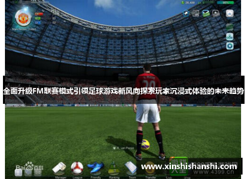 全面升级FM联赛模式引领足球游戏新风向探索玩家沉浸式体验的未来趋势