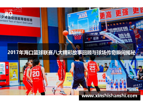 2017年海口篮球联赛八大精彩故事回顾与球场传奇瞬间揭秘