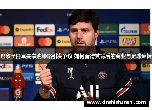 巴黎圣日耳曼豪购策略引发争议 如何看待其背后的商业与足球逻辑