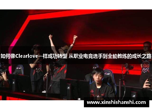 如何像Clearlove一样成功转型 从职业电竞选手到全能教练的成长之路