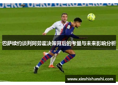 巴萨续约谈判阿劳霍决策背后的考量与未来影响分析
