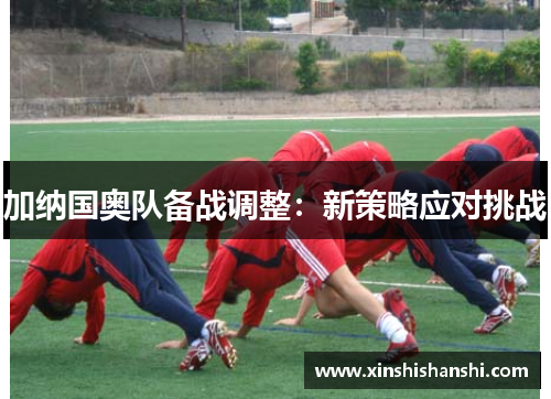 加纳国奥队备战调整：新策略应对挑战
