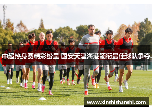 中超热身赛精彩纷呈 国安天津海港领衔最佳球队争夺