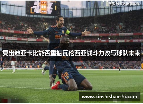 复出迪亚卡比能否重振瓦伦西亚战斗力改写球队未来