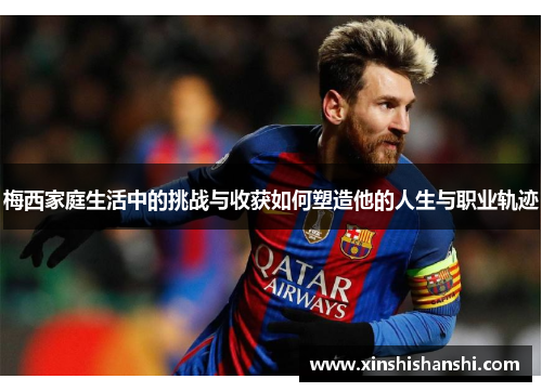 梅西家庭生活中的挑战与收获如何塑造他的人生与职业轨迹
